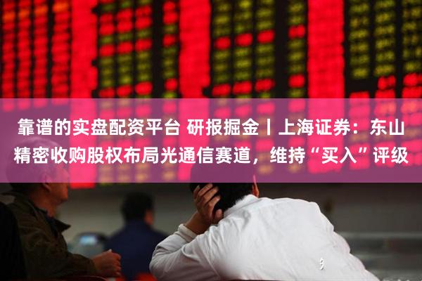 靠谱的实盘配资平台 研报掘金丨上海证券：东山精密收购股权布局光通信赛道，维持“买入”评级