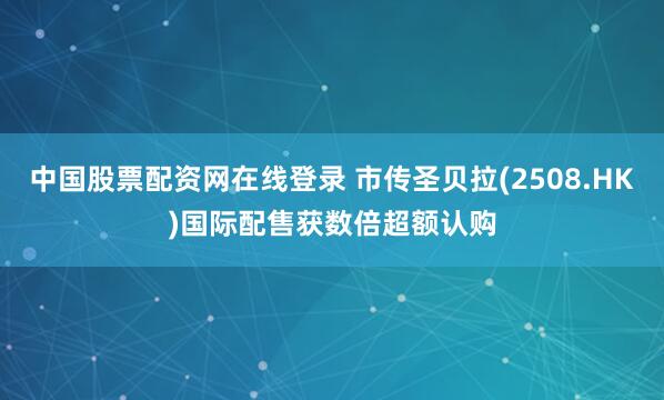 中国股票配资网在线登录 市传圣贝拉(2508.HK)国际配售获数倍超额认购