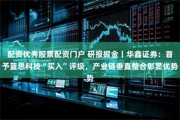 配资优秀股票配资门户 研报掘金丨华鑫证券：首予蓝思科技“买入”评级，产业链垂直整合彰显优势