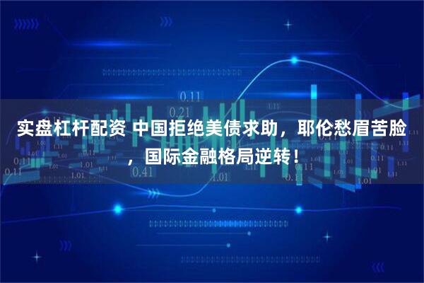 实盘杠杆配资 中国拒绝美债求助，耶伦愁眉苦脸，国际金融格局逆转！