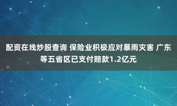 配资在线炒股查询 保险业积极应对暴雨灾害 广东等五省区已支付赔款1.2亿元