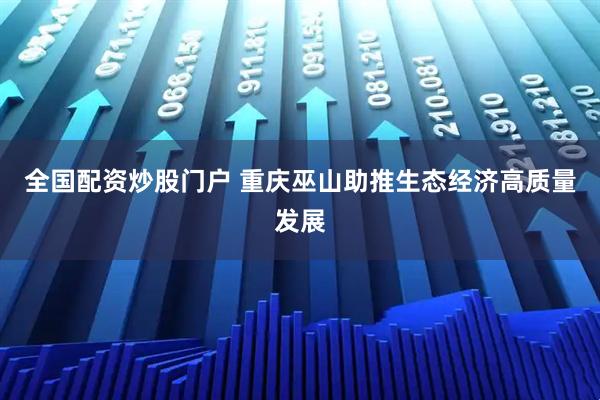 全国配资炒股门户 重庆巫山助推生态经济高质量发展