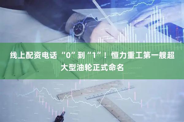线上配资电话 “0”到“1”！恒力重工第一艘超大型油轮正式命名