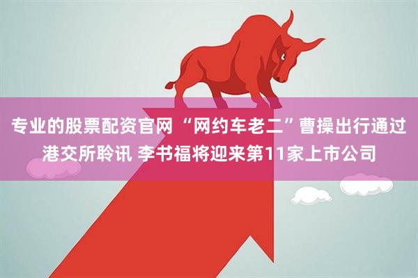 专业的股票配资官网 “网约车老二”曹操出行通过港交所聆讯 李书福将迎来第11家上市公司