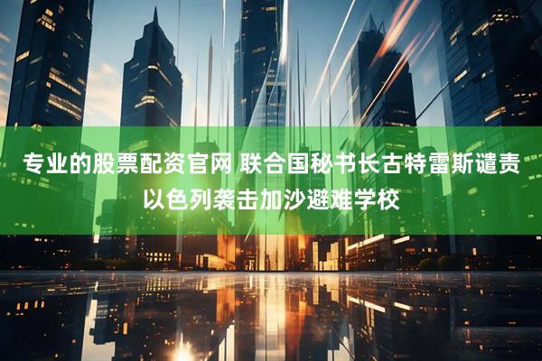 专业的股票配资官网 联合国秘书长古特雷斯谴责以色列袭击加沙避难学校