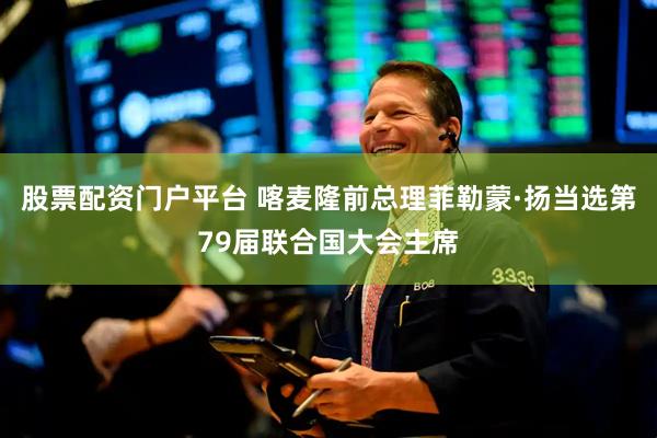 股票配资门户平台 喀麦隆前总理菲勒蒙·扬当选第79届联合国大会主席