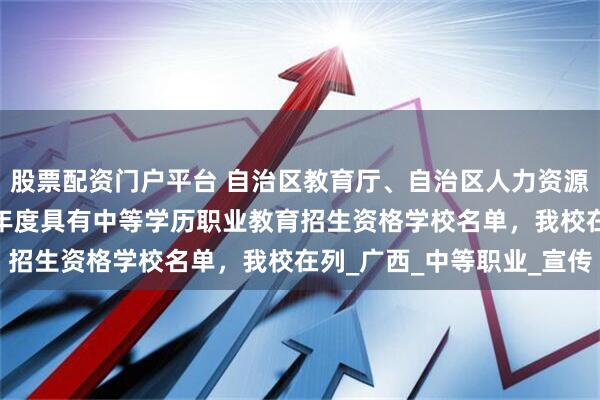 股票配资门户平台 自治区教育厅、自治区人力资源社会保障厅公布2025年度具有中等学历职业教育招生资格学校名单，我校在列_广西_中等职业_宣传