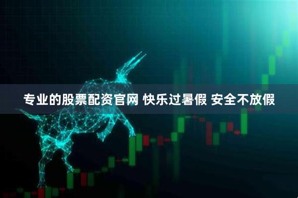 专业的股票配资官网 快乐过暑假 安全不放假