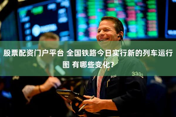 股票配资门户平台 全国铁路今日实行新的列车运行图 有哪些变化？