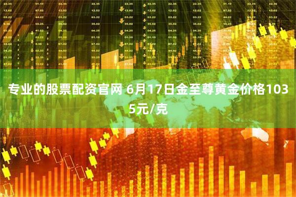 专业的股票配资官网 6月17日金至尊黄金价格1035元/克