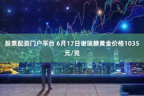 股票配资门户平台 6月17日谢瑞麟黄金价格1035元/克