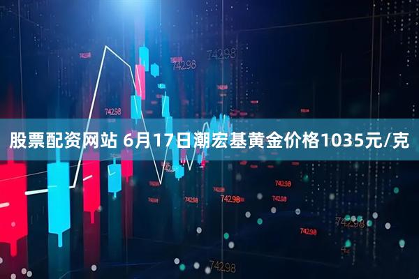 股票配资网站 6月17日潮宏基黄金价格1035元/克