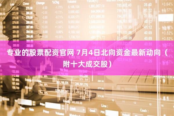 专业的股票配资官网 7月4日北向资金最新动向（附十大成交股）