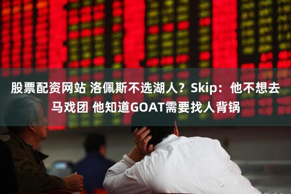 股票配资网站 洛佩斯不选湖人？Skip：他不想去马戏团 他知道GOAT需要找人背锅