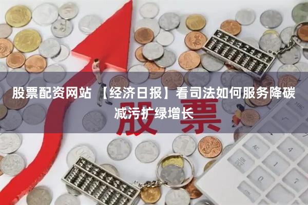 股票配资网站 【经济日报】看司法如何服务降碳减污扩绿增长