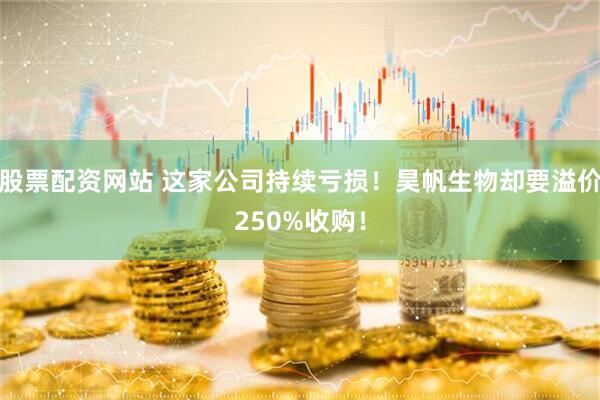 股票配资网站 这家公司持续亏损！昊帆生物却要溢价250%收购！