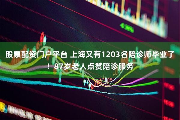 股票配资门户平台 上海又有1203名陪诊师毕业了！87岁老人点赞陪诊服务