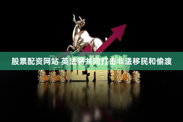股票配资网站 英法将共同打击非法移民和偷渡