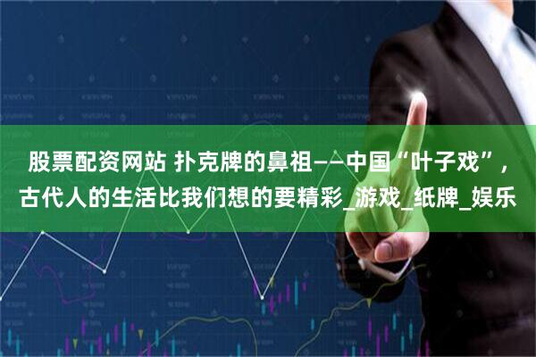 股票配资网站 扑克牌的鼻祖——中国“叶子戏”，古代人的生活比我们想的要精彩_游戏_纸牌_娱乐