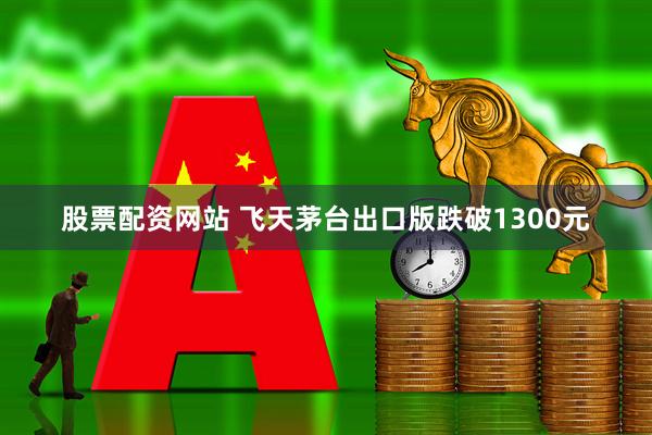 股票配资网站 飞天茅台出口版跌破1300元