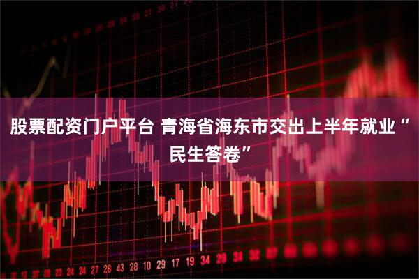 股票配资门户平台 青海省海东市交出上半年就业“民生答卷”