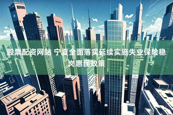 股票配资网站 宁夏全面落实延续实施失业保险稳岗惠民政策