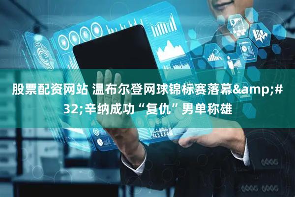 股票配资网站 温布尔登网球锦标赛落幕&#32;辛纳成功“复仇”男单称雄
