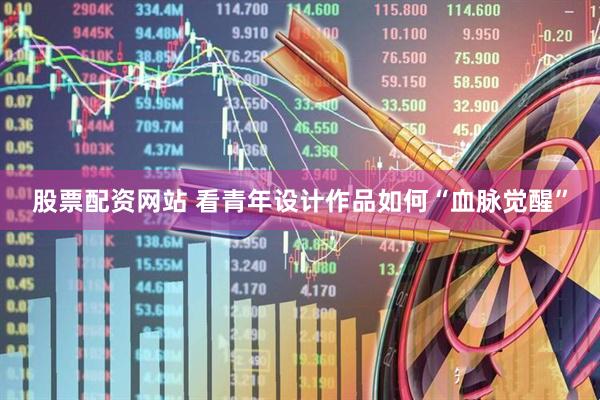 股票配资网站 看青年设计作品如何“血脉觉醒”