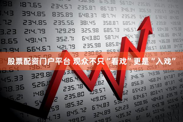 股票配资门户平台 观众不只“看戏”更是“入戏”