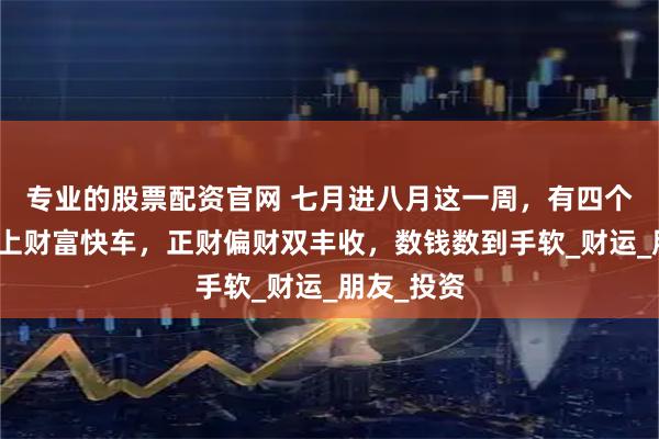 专业的股票配资官网 七月进八月这一周，有四个生肖将乘上财富快车，正财偏财双丰收，数钱数到手软_财运_朋友_投资